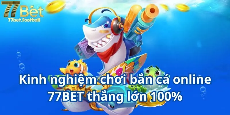 Kinh nghiệm chơi bắn cá online 77BET thắng lớn 100%