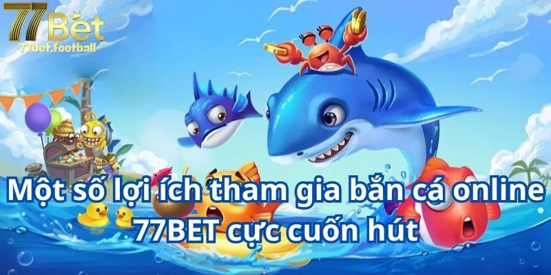 Một số lợi ích tham gia bắn cá online 77BET cực cuốn hút