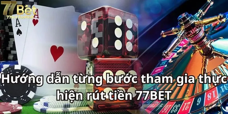 Hướng dẫn từng bước tham gia thực hiện rút tiền 77BET